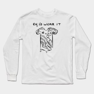 Eh, I'd Wear It. Long Sleeve T-Shirt